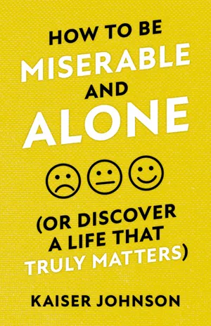 How to Be Miserable and Alone (Or Discover a Life That Truly Matters) by Kaiser Johnson